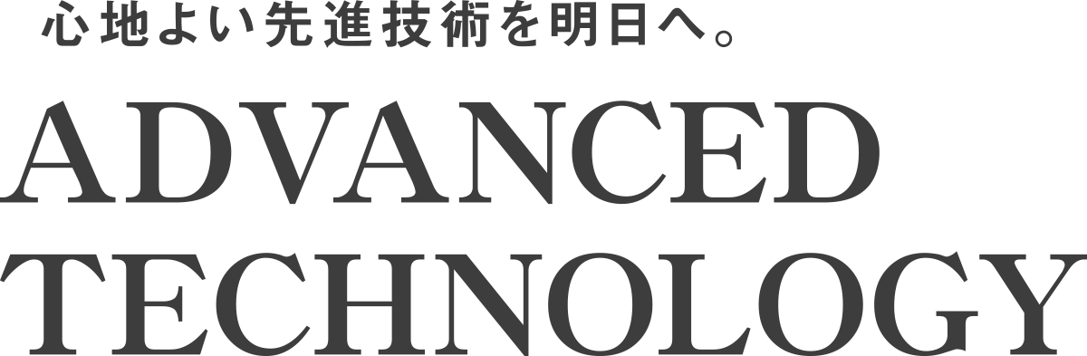 心地よい先端技術を明日へ ADVANCED TECHNOLOGY